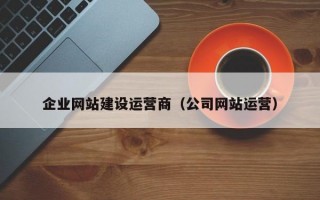 企业网站建设运营商（公司网站运营）