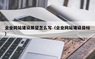 企业网站建设展望怎么写（企业网站建设目标）