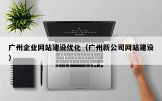 广州企业网站建设优化（广州新公司网站建设）