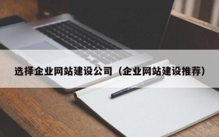 选择企业网站建设公司（企业网站建设推荐）