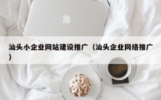 汕头小企业网站建设推广（汕头企业网络推广）