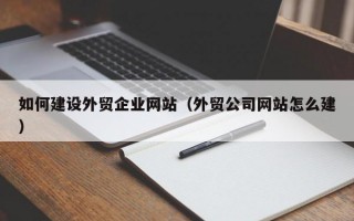 如何建设外贸企业网站（外贸公司网站怎么建）