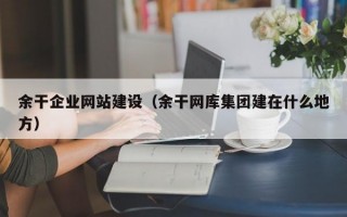 余干企业网站建设（余干网库集团建在什么地方）