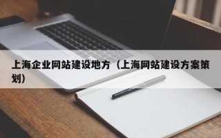 上海企业网站建设地方（上海网站建设方案策划）