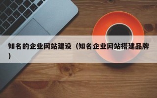 知名的企业网站建设（知名企业网站搭建品牌）