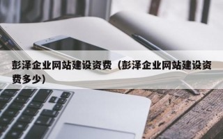 彭泽企业网站建设资费（彭泽企业网站建设资费多少）