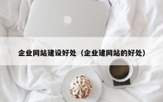 企业网站建设好处（企业建网站的好处）