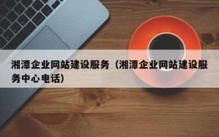 湘潭企业网站建设服务（湘潭企业网站建设服务中心电话）