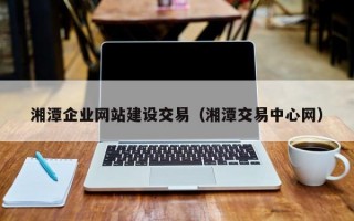 湘潭企业网站建设交易（湘潭交易中心网）