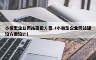 小微型企业网站建设方案（小微型企业网站建设方案设计）