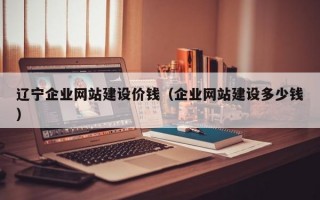 辽宁企业网站建设价钱（企业网站建设多少钱）