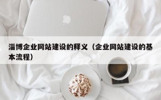 淄博企业网站建设的释义（企业网站建设的基本流程）