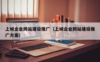 上城企业网站建设推广（上城企业网站建设推广方案）