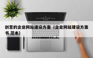 创意的企业网站建设方案（企业网站建设方案书 范本）