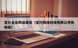 宜兴企业网站建设（宜兴网络科技有限公司有哪些）