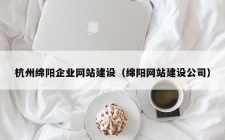 杭州绵阳企业网站建设（绵阳网站建设公司）