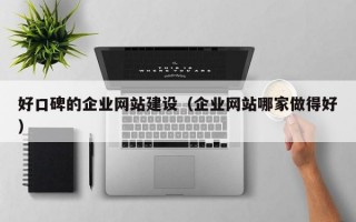 好口碑的企业网站建设（企业网站哪家做得好）