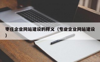 枣庄企业网站建设的释义（专业企业网站建设）