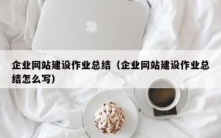 企业网站建设作业总结（企业网站建设作业总结怎么写）