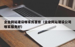 企业网站建设哪家厉害些（企业网站建设公司哪家服务好）