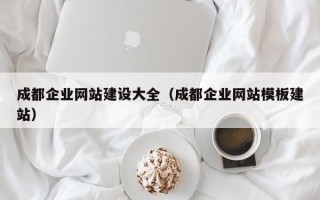 成都企业网站建设大全（成都企业网站模板建站）