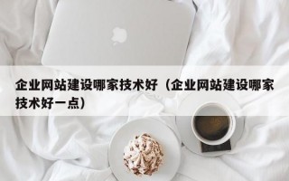 企业网站建设哪家技术好（企业网站建设哪家技术好一点）