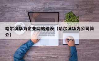 哈尔滨华为企业网站建设（哈尔滨华为公司简介）