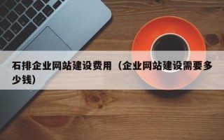 石排企业网站建设费用（企业网站建设需要多少钱）