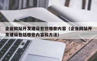 企业网站开发建设包括哪些内容（企业网站开发建设包括哪些内容和方法）