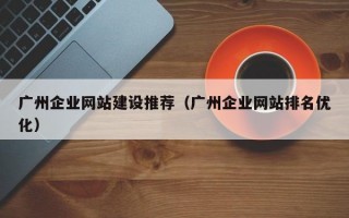 广州企业网站建设推荐（广州企业网站排名优化）