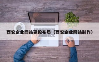 西安企业网站建设布局（西安企业网站制作）