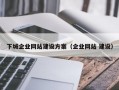 下城企业网站建设方案（企业网站 建设）