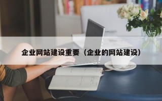 企业网站建设重要（企业的网站建设）