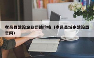 孝昌县建设企业网站价格（孝昌县城乡建设局官网）