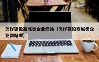 怎样建设商城类企业网站（怎样建设商城类企业网站呢）