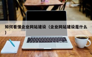 如何看懂企业网站建设（企业网站建设是什么）