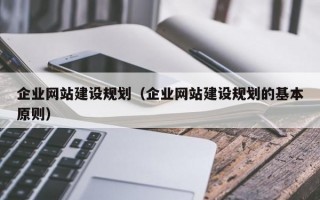 企业网站建设规划（企业网站建设规划的基本原则）