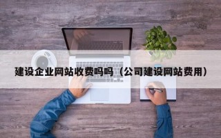 建设企业网站收费吗吗（公司建设网站费用）