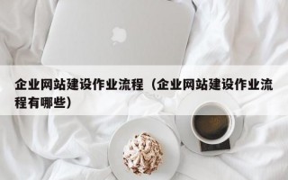 企业网站建设作业流程（企业网站建设作业流程有哪些）