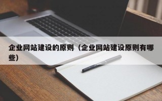 企业网站建设的原则（企业网站建设原则有哪些）