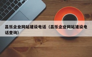 昌乐企业网站建设电话（昌乐企业网站建设电话查询）