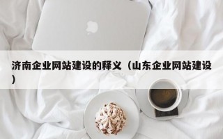 济南企业网站建设的释义（山东企业网站建设）