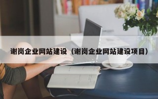 谢岗企业网站建设（谢岗企业网站建设项目）