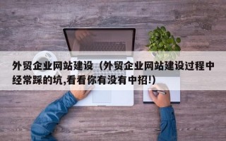 外贸企业网站建设（外贸企业网站建设过程中经常踩的坑,看看你有没有中招!）