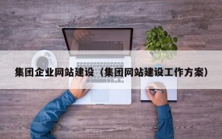 集团企业网站建设（集团网站建设工作方案）